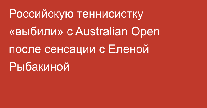 Российскую теннисистку «выбили» с Australian Open после сенсации с Еленой Рыбакиной