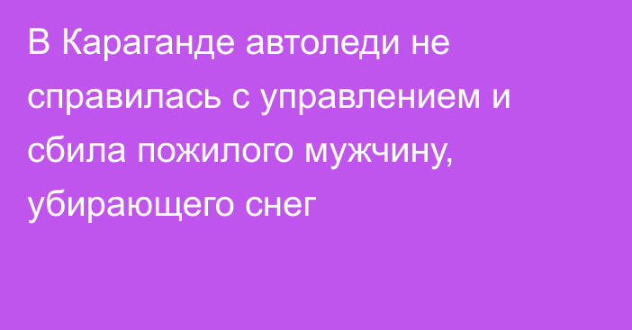 В Караганде автоледи не справилась с управлением и сбила пожилого мужчину, убирающего снег