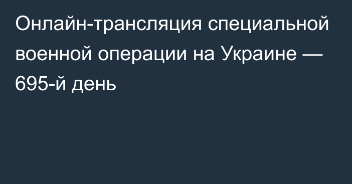 Онлайн-трансляция специальной военной операции на Украине — 695-й день