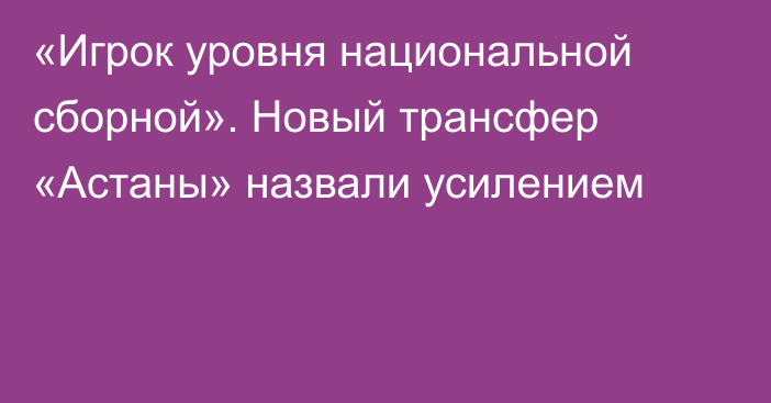 «Игрок уровня национальной сборной». Новый трансфер «Астаны» назвали усилением