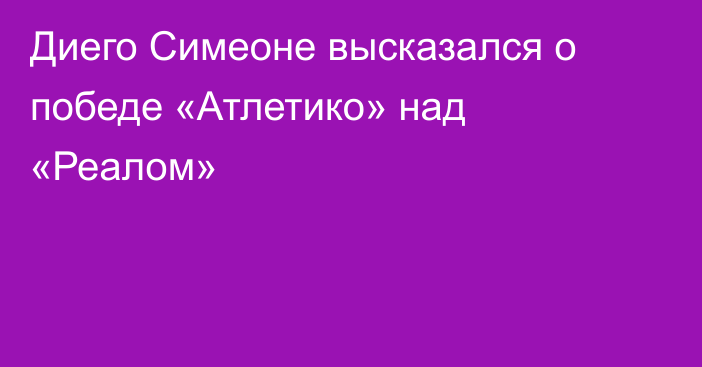 Диего Симеоне высказался о победе «Атлетико» над «Реалом»