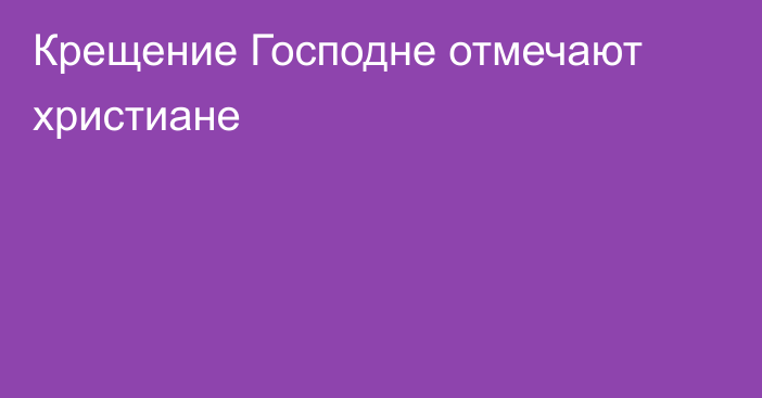 Крещение Господне отмечают христиане