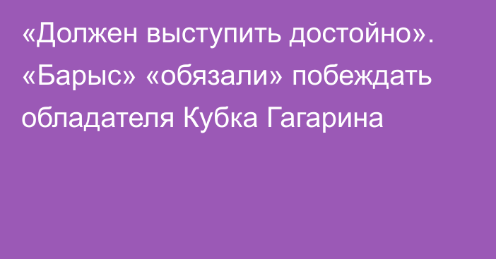 «Должен выступить достойно». «Барыс» «обязали» побеждать обладателя Кубка Гагарина