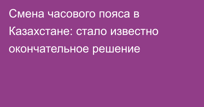 Смена часового пояса в Казахстане: стало известно окончательное решение