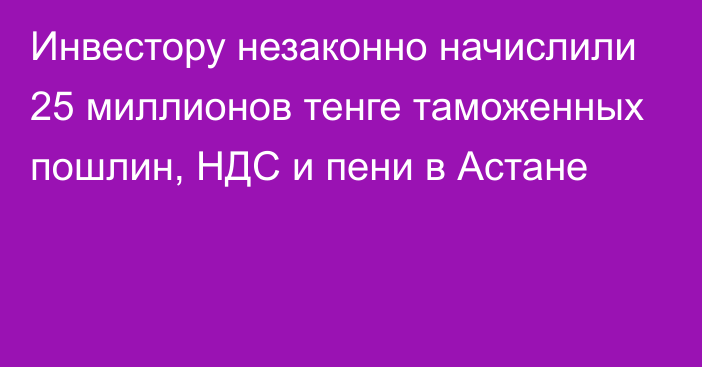 Инвестору незаконно начислили 25 миллионов тенге таможенных пошлин, НДС и пени в Астане