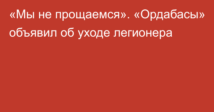 «Мы не прощаемся». «Ордабасы» объявил об уходе легионера