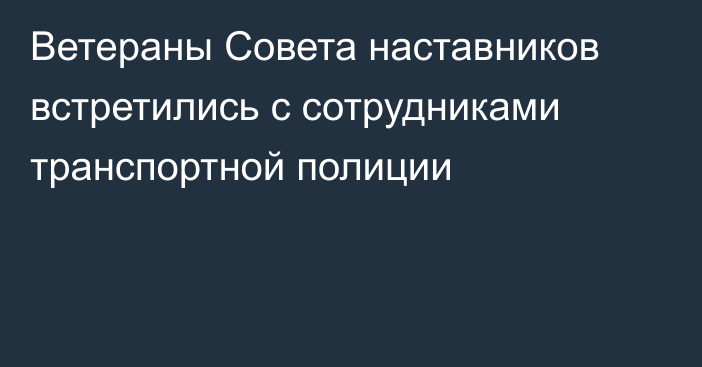 Ветераны Совета наставников встретились с сотрудниками транспортной полиции