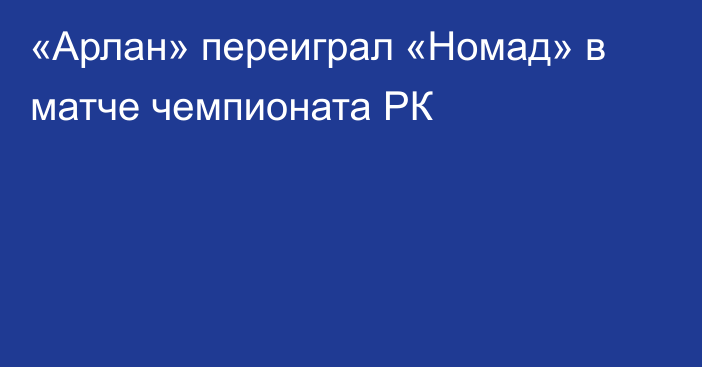 «Арлан» переиграл «Номад» в матче чемпионата РК