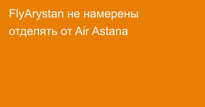 FlyArystan не намерены отделять от Air Astana