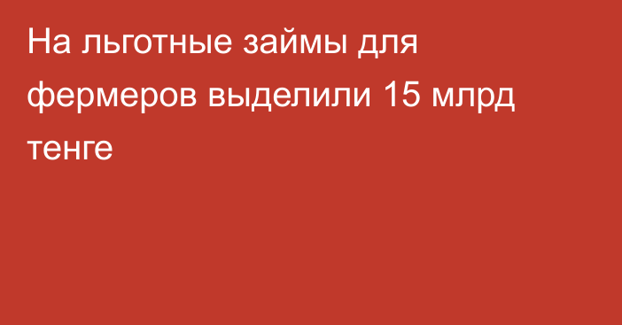 На льготные займы для фермеров выделили 15 млрд тенге