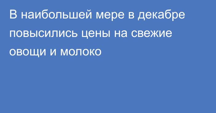 В наибольшей мере в декабре повысились цены на свежие овощи и молоко