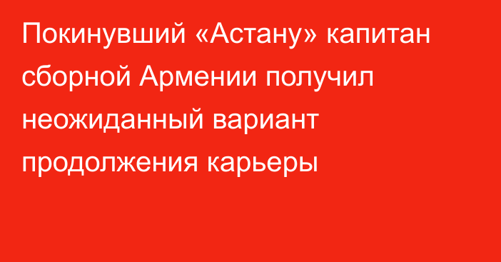 Покинувший «Астану» капитан сборной Армении получил неожиданный вариант продолжения карьеры