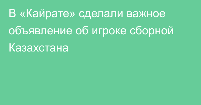 В «Кайрате» сделали важное объявление об игроке сборной Казахстана