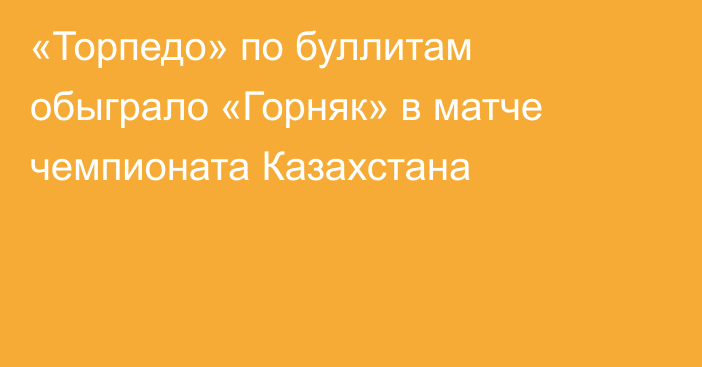 «Торпедо» по буллитам обыграло «Горняк» в матче чемпионата Казахстана