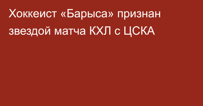 Хоккеист «Барыса» признан звездой матча КХЛ с ЦСКА