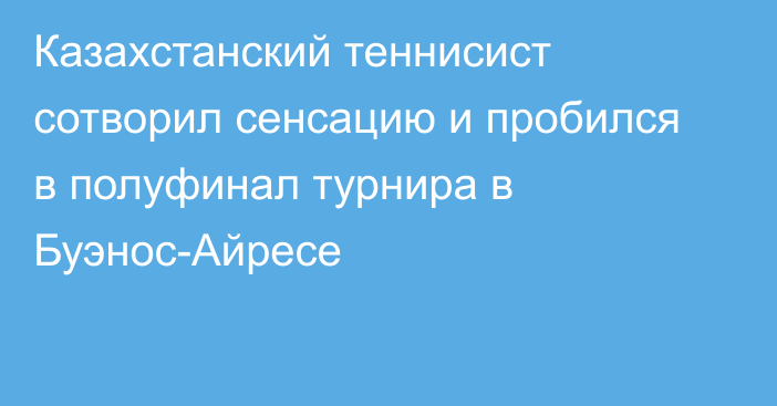 Казахстанский теннисист сотворил сенсацию и пробился в полуфинал турнира в Буэнос-Айресе