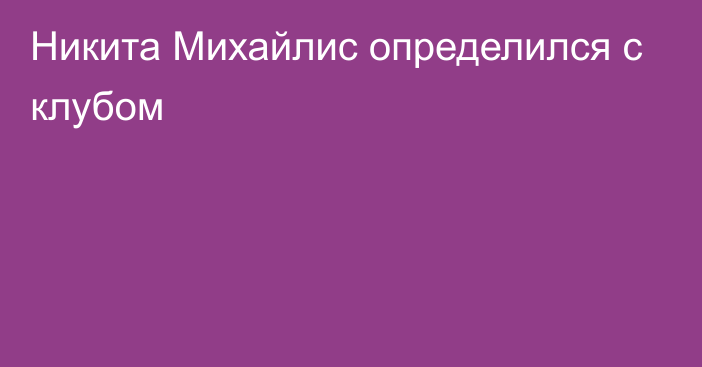 Никита Михайлис определился с клубом