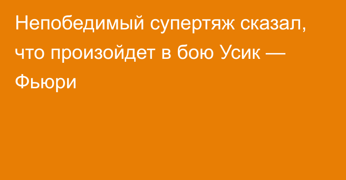 Непобедимый супертяж сказал, что произойдет в бою Усик — Фьюри