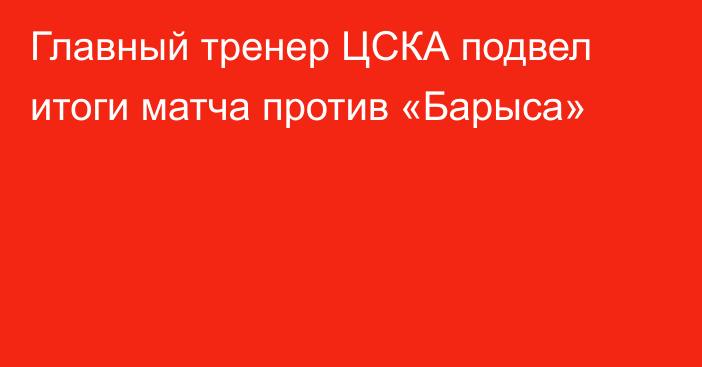 Главный тренер ЦСКА подвел итоги матча против «Барыса»