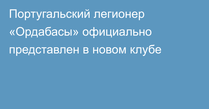 Португальский легионер «Ордабасы» официально представлен в новом клубе