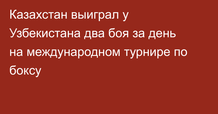 Казахстан выиграл у Узбекистана два боя за день на международном турнире по боксу