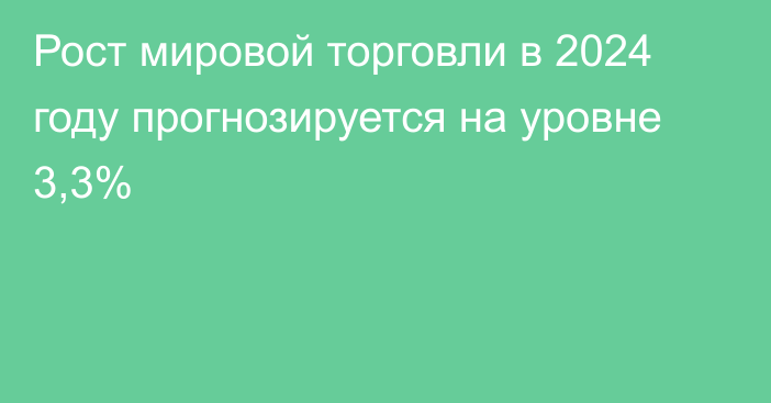 Рост мировой торговли в 2024 году прогнозируется на уровне 3,3%