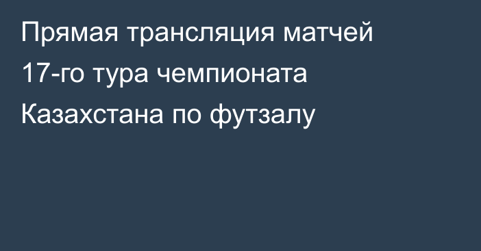 Прямая трансляция матчей 17-го тура чемпионата Казахстана по футзалу