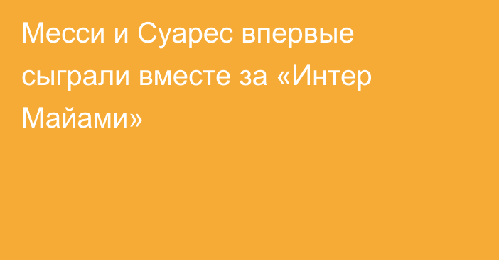 Месси и Суарес впервые сыграли вместе за «Интер Майами»