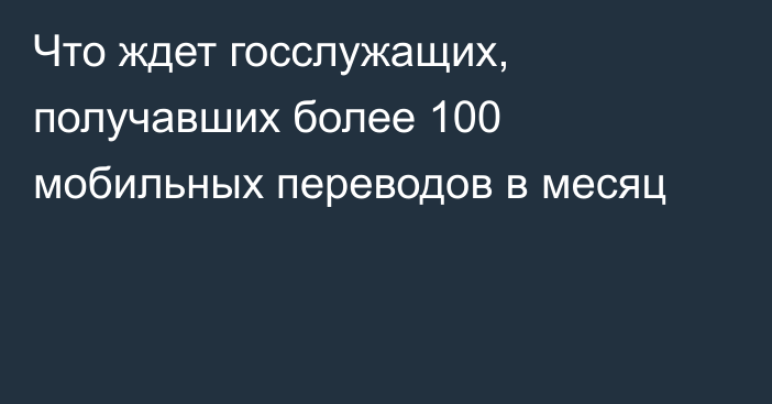 Что ждет госслужащих, получавших более 100 мобильных переводов в месяц