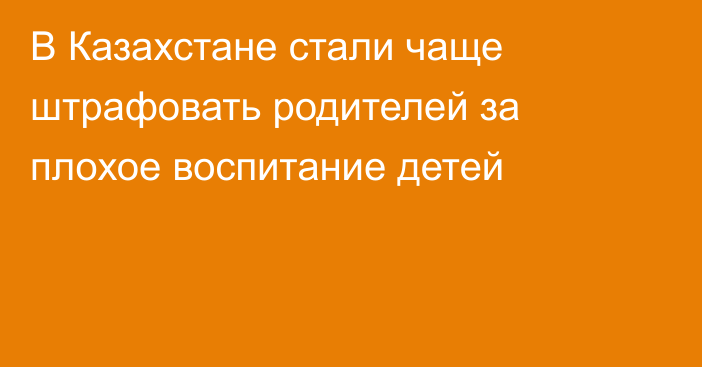 В Казахстане стали чаще штрафовать родителей за плохое воспитание детей