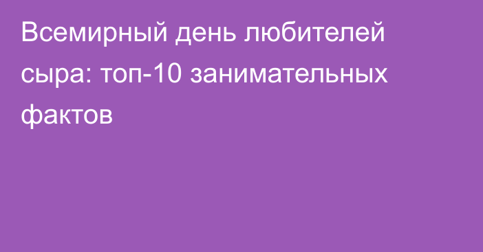 Всемирный день любителей сыра: топ-10 занимательных фактов