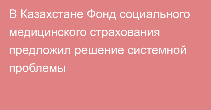 В Казахстане Фонд социального медицинского страхования предложил решение системной проблемы