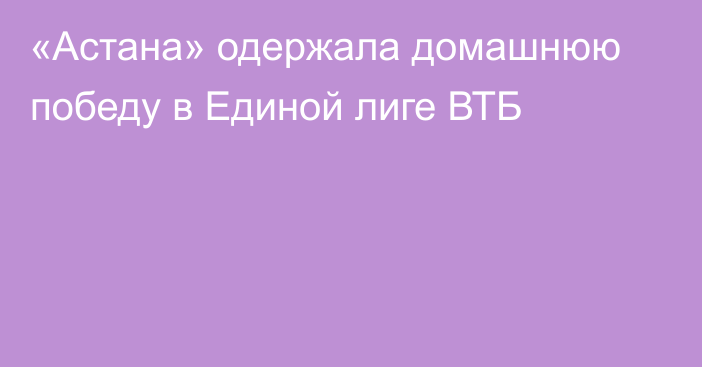 «Астана» одержала домашнюю победу в Единой лиге ВТБ