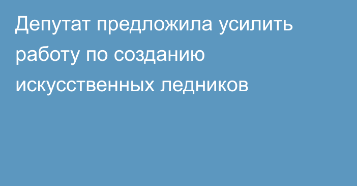 Депутат предложила усилить работу по созданию искусственных ледников