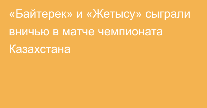 «Байтерек» и «Жетысу» сыграли вничью в матче чемпионата Казахстана