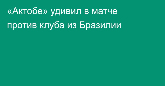 «Актобе» удивил в матче против клуба из Бразилии