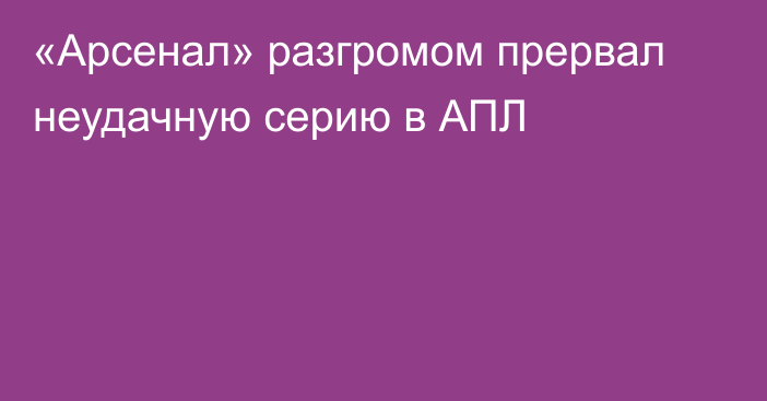 «Арсенал» разгромом прервал неудачную серию в АПЛ