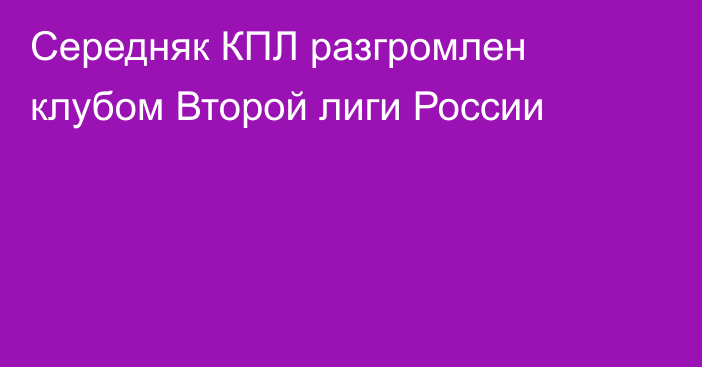 Середняк КПЛ разгромлен клубом Второй лиги России