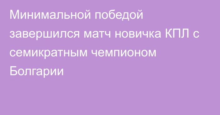 Минимальной победой завершился матч новичка КПЛ с семикратным чемпионом Болгарии