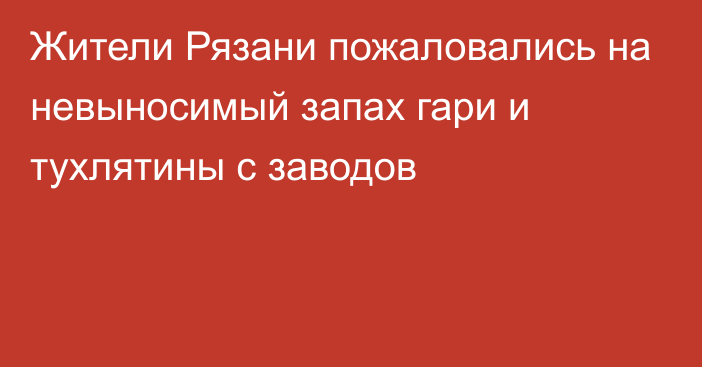 Жители Рязани пожаловались на невыносимый запах гари и тухлятины с заводов