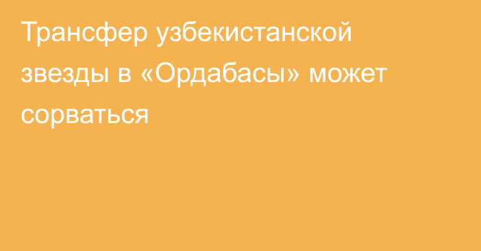 Трансфер узбекистанской звезды в «Ордабасы» может сорваться