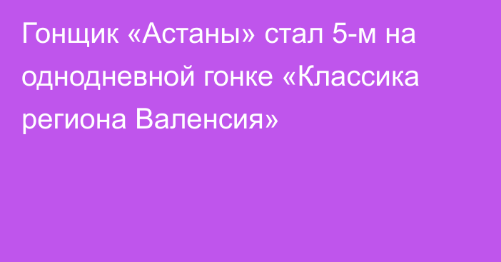 Гонщик «Астаны» стал 5-м на однодневной гонке «Классика региона Валенсия»