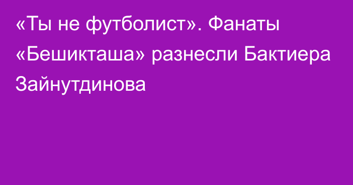 «Ты не футболист». Фанаты «Бешикташа» разнесли Бактиера Зайнутдинова