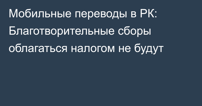 Мобильные переводы в РК: Благотворительные сборы облагаться налогом не будут