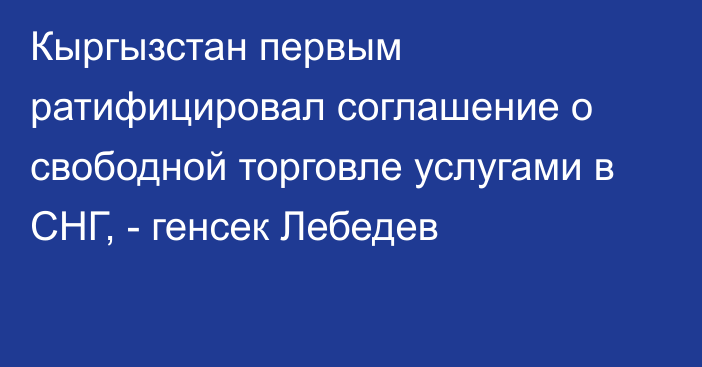 Кыргызстан первым ратифицировал соглашение о свободной торговле услугами в СНГ, - генсек Лебедев