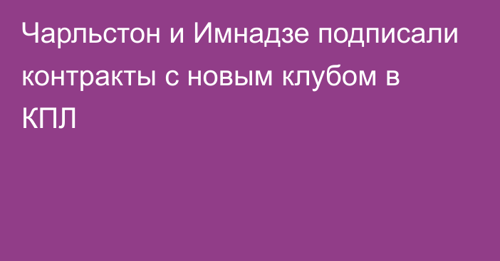 Чарльстон и Имнадзе подписали контракты с новым клубом в КПЛ