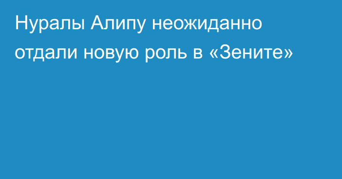 Нуралы Алипу неожиданно отдали новую роль в «Зените»