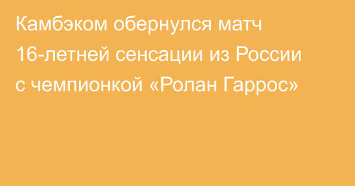 Камбэком обернулся матч 16-летней сенсации из России с чемпионкой «Ролан Гаррос»