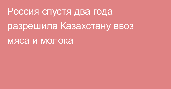 Россия спустя два года разрешила Казахстану ввоз мяса и молока