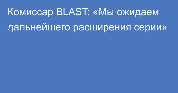 Комиссар BLAST: «Мы ожидаем дальнейшего расширения серии»